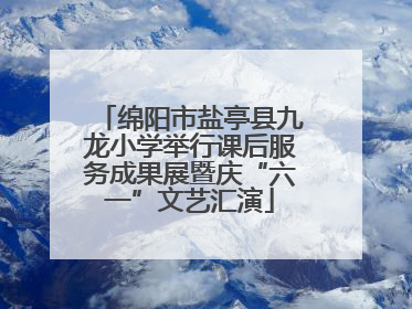 绵阳市盐亭县九龙小学举行课后服务成果展暨庆“六一”文艺汇演